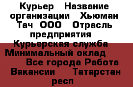 Курьер › Название организации ­ Хьюман Тач, ООО › Отрасль предприятия ­ Курьерская служба › Минимальный оклад ­ 25 000 - Все города Работа » Вакансии   . Татарстан респ.